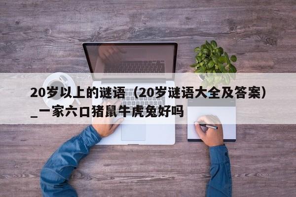 20岁以上的谜语（20岁谜语大全及答案）_一家六口猪鼠牛虎兔好吗